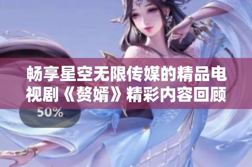 畅享星空无限传媒的精品电视剧《赘婿》精彩内容回顾