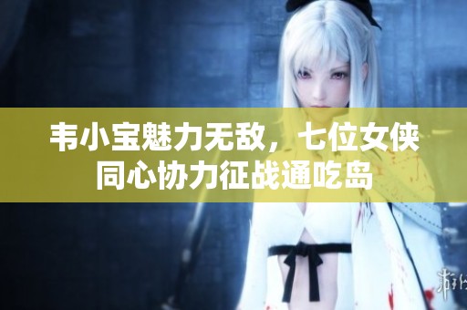 韦小宝魅力无敌，七位女侠同心协力征战通吃岛