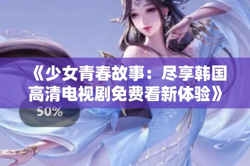 《少女青春故事：尽享韩国高清电视剧免费看新体验》