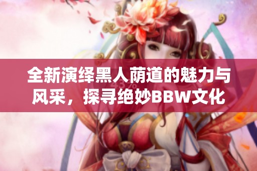 全新演绎黑人荫道的魅力与风采，探寻绝妙BBW文化
