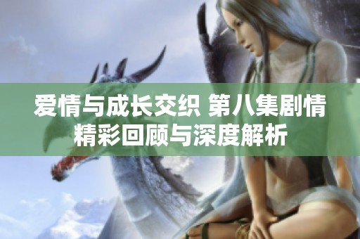 爱情与成长交织 第八集剧情精彩回顾与深度解析