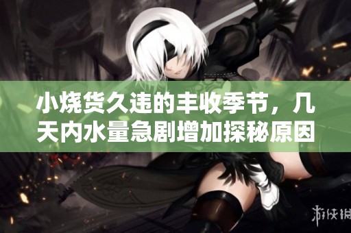 小烧货久违的丰收季节，几天内水量急剧增加探秘原因