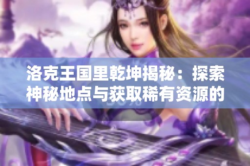 洛克王国里乾坤揭秘：探索神秘地点与获取稀有资源的全面指南