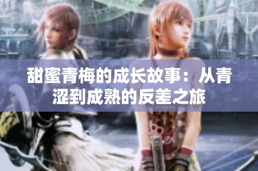 甜蜜青梅的成长故事：从青涩到成熟的反差之旅