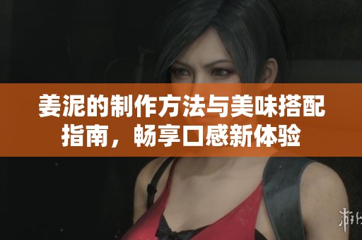 姜泥的制作方法与美味搭配指南，畅享口感新体验