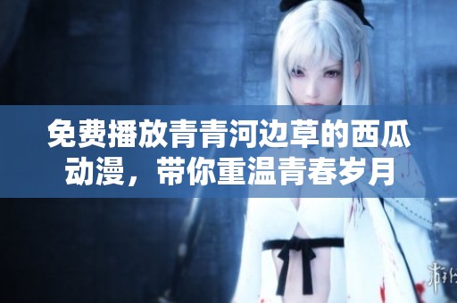 免费播放青青河边草的西瓜动漫，带你重温青春岁月