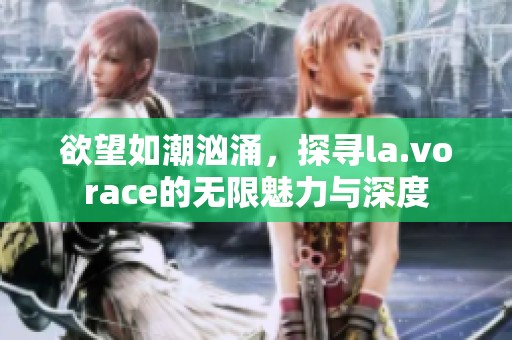 欲望如潮汹涌，探寻la.vorace的无限魅力与深度