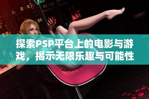 探索PSP平台上的电影与游戏，揭示无限乐趣与可能性