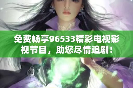 免费畅享96533精彩电视影视节目，助您尽情追剧！