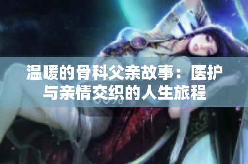 温暖的骨科父亲故事：医护与亲情交织的人生旅程