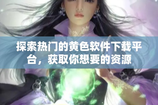 探索热门的黄色软件下载平台，获取你想要的资源