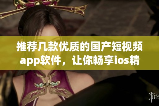 推荐几款优质的国产短视频app软件，让你畅享ios精彩体验
