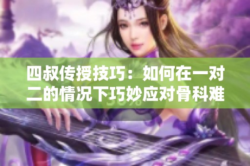 四叔传授技巧：如何在一对二的情况下巧妙应对骨科难题