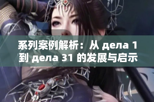 系列案例解析：从 дела 1 到 дела 31 的发展与启示