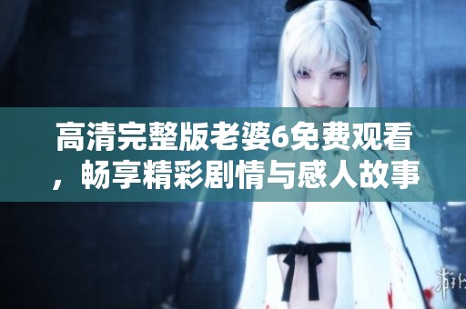 高清完整版老婆6免费观看，畅享精彩剧情与感人故事