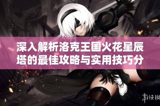 深入解析洛克王国火花星辰塔的最佳攻略与实用技巧分享