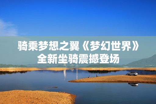 骑乘梦想之翼《梦幻世界》全新坐骑震撼登场