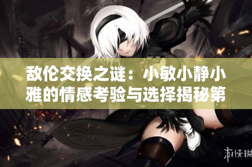 敌伦交换之谜：小敏小静小雅的情感考验与选择揭秘第20集