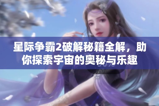 星际争霸2破解秘籍全解，助你探索宇宙的奥秘与乐趣