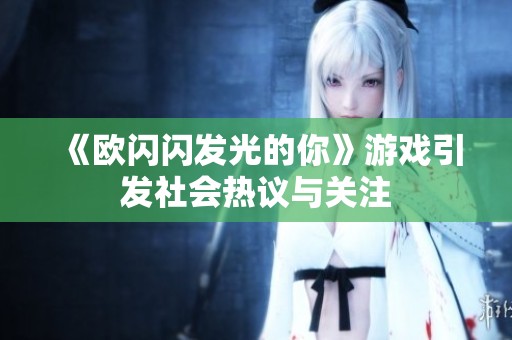 《欧闪闪发光的你》游戏引发社会热议与关注