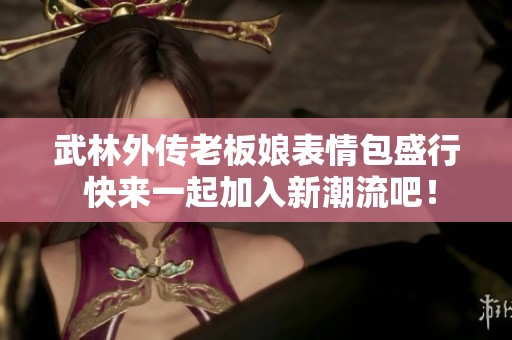 武林外传老板娘表情包盛行 快来一起加入新潮流吧！