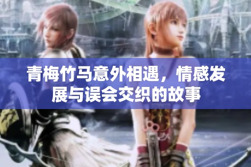 青梅竹马意外相遇，情感发展与误会交织的故事