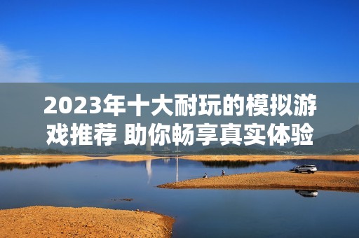 2023年十大耐玩的模拟游戏推荐 助你畅享真实体验