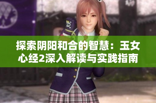 探索阴阳和合的智慧：玉女心经2深入解读与实践指南