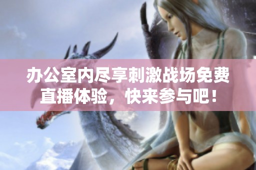 办公室内尽享刺激战场免费直播体验，快来参与吧！