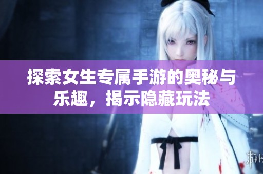 探索女生专属手游的奥秘与乐趣，揭示隐藏玩法