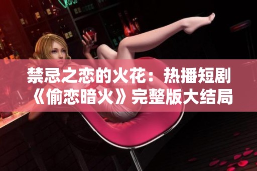 禁忌之恋的火花：热播短剧《偷恋暗火》完整版大结局揭秘