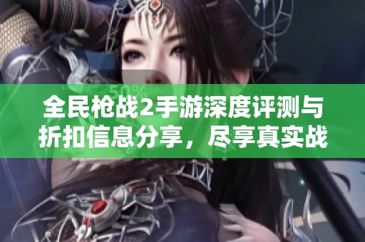 全民枪战2手游深度评测与折扣信息分享，尽享真实战斗体验