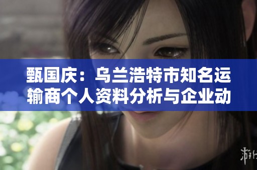 甄国庆：乌兰浩特市知名运输商个人资料分析与企业动态探讨