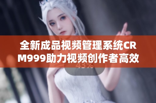 全新成品视频管理系统CRM999助力视频创作者高效运营