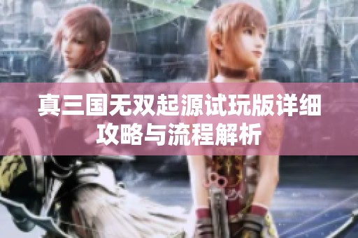 真三国无双起源试玩版详细攻略与流程解析