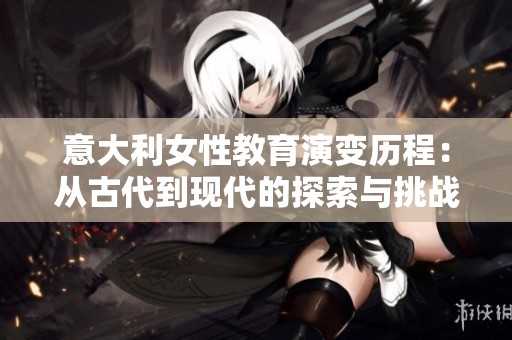 意大利女性教育演变历程：从古代到现代的探索与挑战