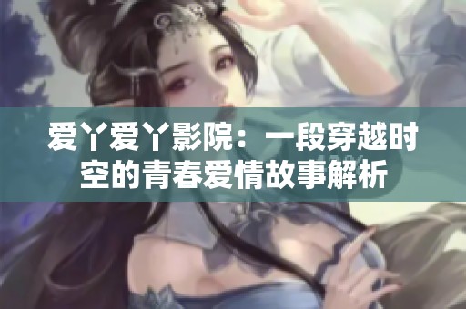 爱丫爱丫影院：一段穿越时空的青春爱情故事解析