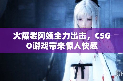 火爆老阿姨全力出击，CSGO游戏带来惊人快感