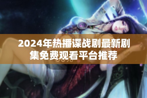 2024年热播谍战剧最新剧集免费观看平台推荐
