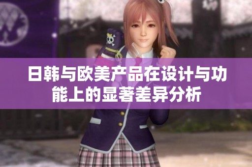 日韩与欧美产品在设计与功能上的显著差异分析