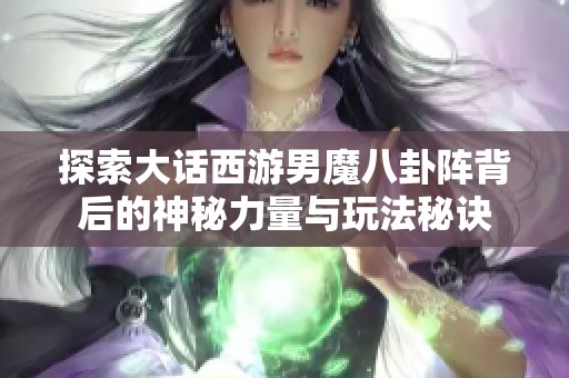 探索大话西游男魔八卦阵背后的神秘力量与玩法秘诀