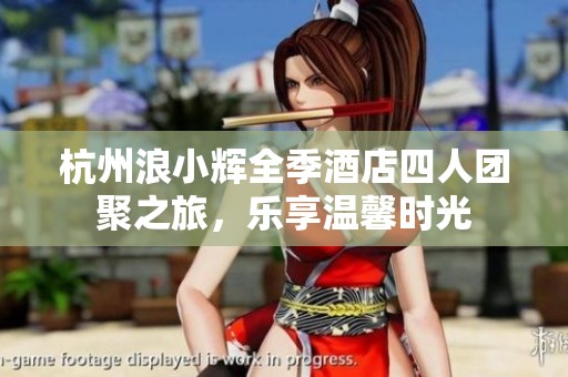 杭州浪小辉全季酒店四人团聚之旅，乐享温馨时光