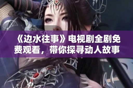 《边水往事》电视剧全剧免费观看，带你探寻动人故事和精彩剧情