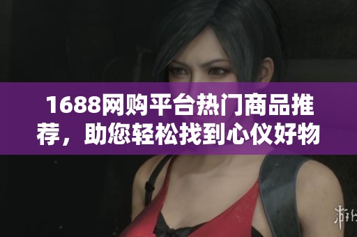 1688网购平台热门商品推荐，助您轻松找到心仪好物