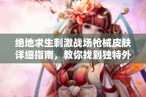 绝地求生刺激战场枪械皮肤详细指南，教你找到独特外观的秘密地点